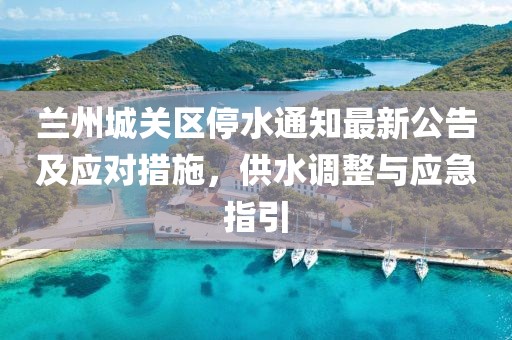 蘭州城關(guān)區(qū)停水通知最新公告及應(yīng)對(duì)措施，供水調(diào)整與應(yīng)急指引