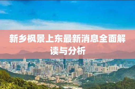 新鄉(xiāng)楓景上東最新消息全面解讀與分析