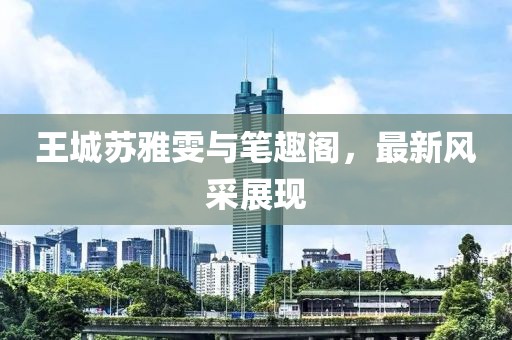 王城蘇雅雯與筆趣閣，最新風(fēng)采展現(xiàn)