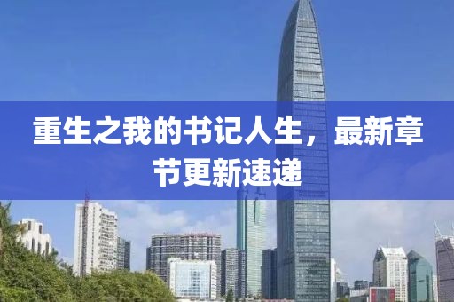 重生之我的書記人生，最新章節(jié)更新速遞