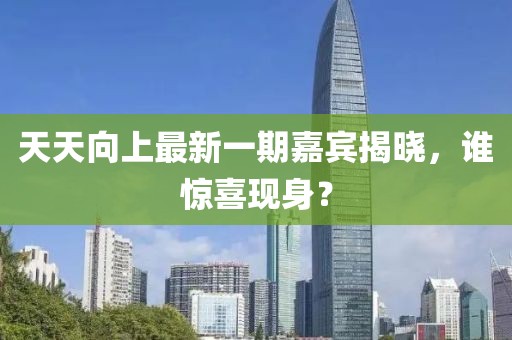 天天向上最新一期嘉賓揭曉，誰驚喜現(xiàn)身？