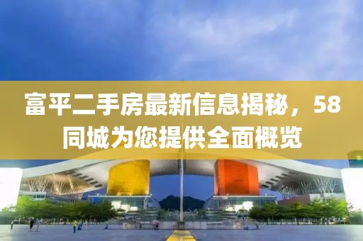 富平二手房最新信息揭秘，58同城為您提供全面概覽