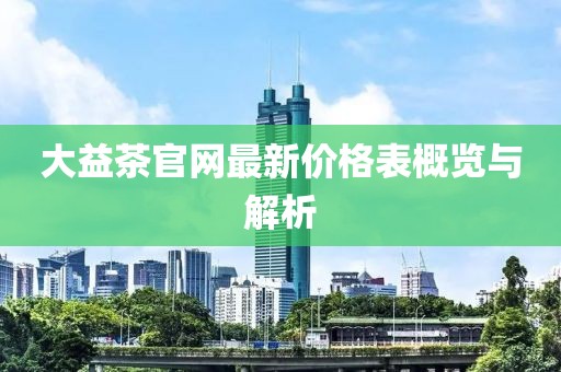 大益茶官網(wǎng)最新價(jià)格表概覽與解析