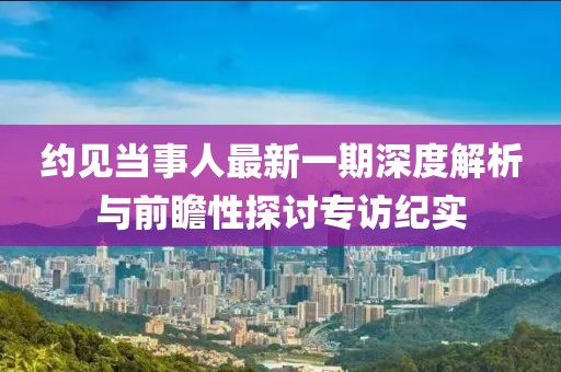 約見當(dāng)事人最新一期深度解析與前瞻性探討專訪紀(jì)實