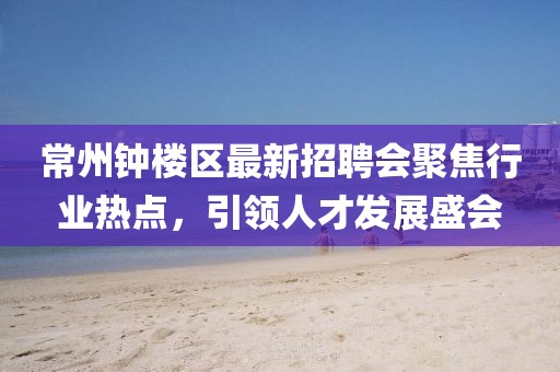 常州鐘樓區(qū)最新招聘會(huì)聚焦行業(yè)熱點(diǎn)，引領(lǐng)人才發(fā)展盛會(huì)