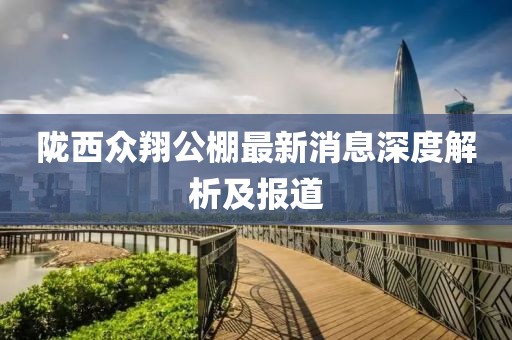 隴西眾翔公棚最新消息深度解析及報(bào)道