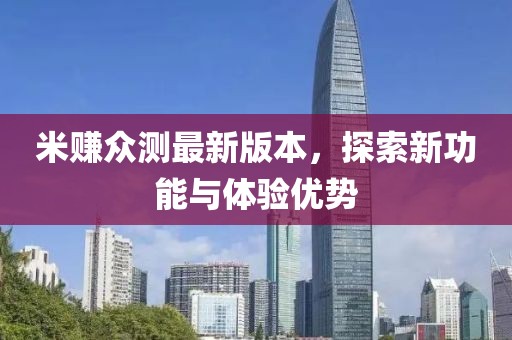 米賺眾測最新版本，探索新功能與體驗(yàn)優(yōu)勢
