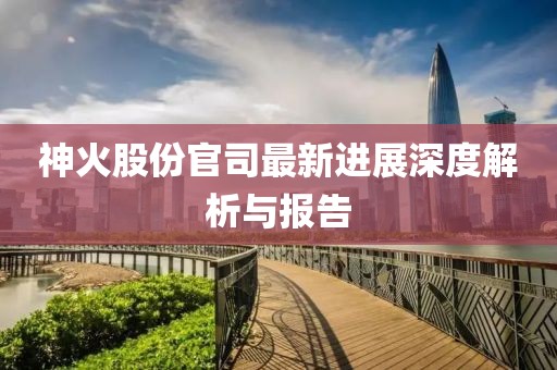 神火股份官司最新進展深度解析與報告