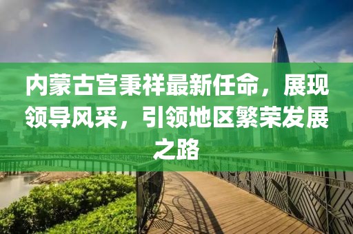 內蒙古宮秉祥最新任命，展現領導風采，引領地區(qū)繁榮發(fā)展之路