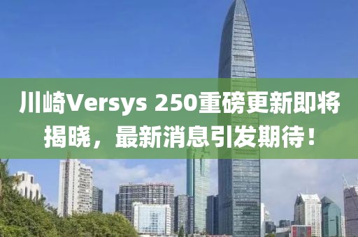 川崎Versys 250重磅更新即將揭曉，最新消息引發(fā)期待！