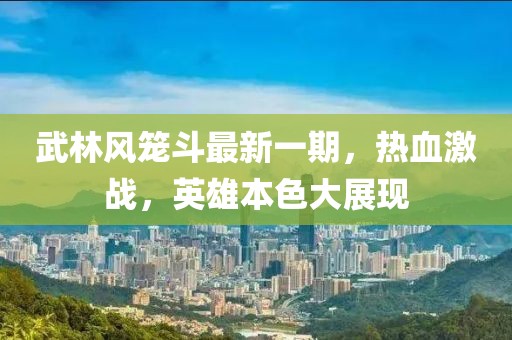 武林風籠斗最新一期，熱血激戰(zhàn)，英雄本色大展現