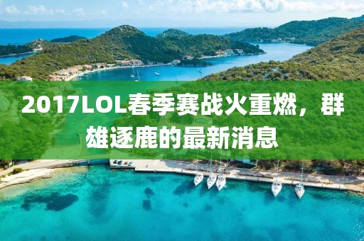 2017LOL春季賽戰(zhàn)火重燃，群雄逐鹿的最新消息