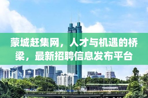 蒙城趕集網(wǎng)，人才與機(jī)遇的橋梁，最新招聘信息發(fā)布平臺
