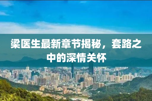 梁醫(yī)生最新章節(jié)揭秘，套路之中的深情關(guān)懷