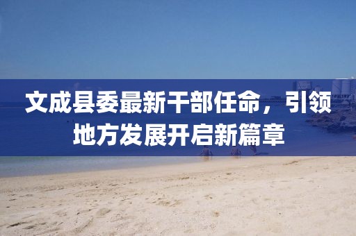 文成縣委最新干部任命，引領(lǐng)地方發(fā)展開(kāi)啟新篇章