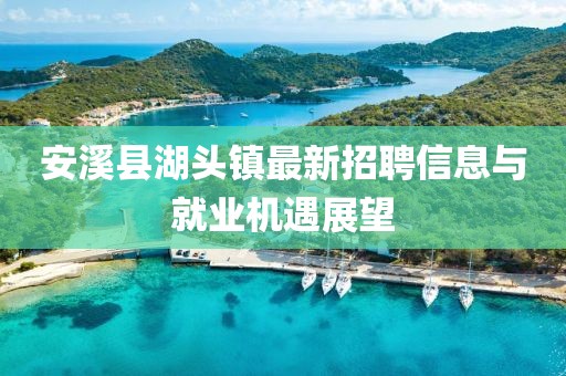安溪縣湖頭鎮(zhèn)最新招聘信息與就業(yè)機(jī)遇展望