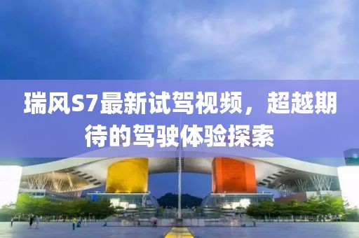 瑞風S7最新試駕視頻，超越期待的駕駛體驗探索