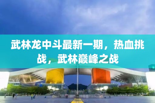 武林龍中斗最新一期，熱血挑戰(zhàn)，武林巔峰之戰(zhàn)