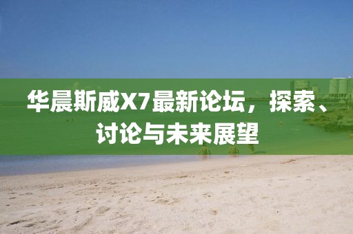 華晨斯威X7最新論壇，探索、討論與未來展望