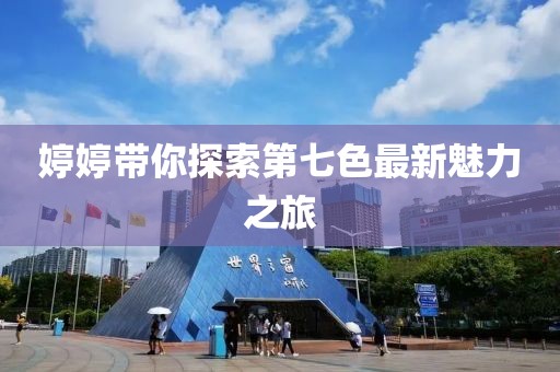 婷婷帶你探索第七色最新魅力之旅