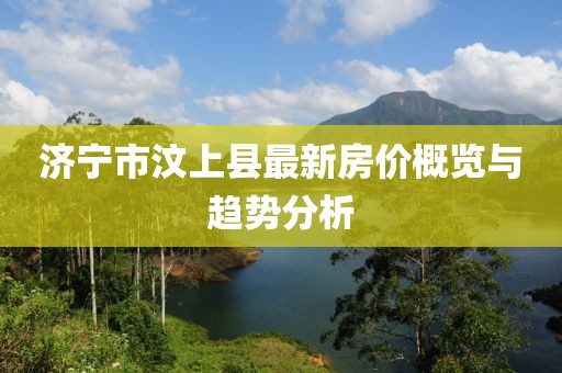 濟寧市汶上縣最新房價概覽與趨勢分析