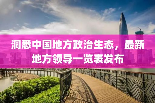 洞悉中國地方政治生態(tài)，最新地方領(lǐng)導(dǎo)一覽表發(fā)布