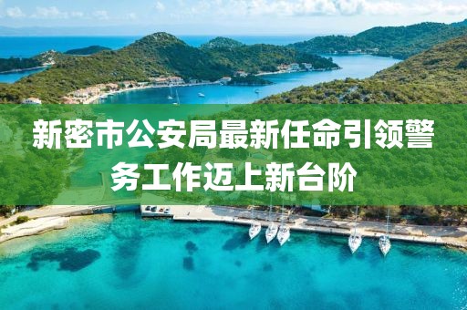 新密市公安局最新任命引領(lǐng)警務(wù)工作邁上新臺階