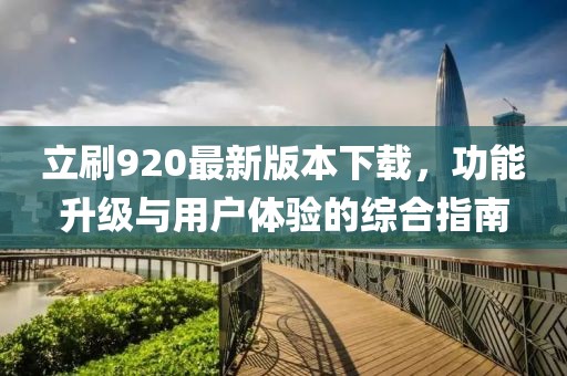 立刷920最新版本下載，功能升級與用戶體驗(yàn)的綜合指南