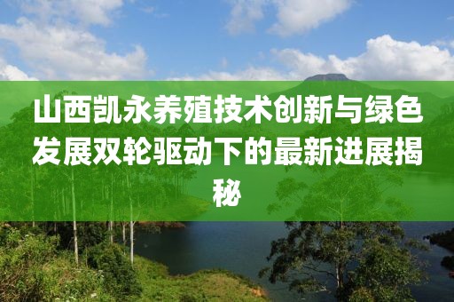 山西凱永養(yǎng)殖技術創(chuàng)新與綠色發(fā)展雙輪驅(qū)動下的最新進展揭秘