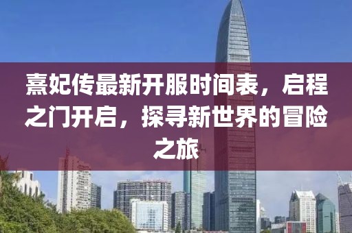 熹妃傳最新開服時間表，啟程之門開啟，探尋新世界的冒險之旅