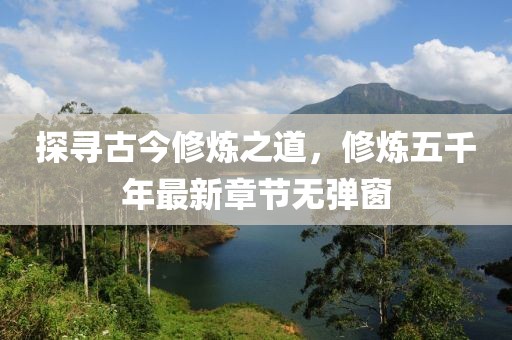 探尋古今修煉之道，修煉五千年最新章節(jié)無彈窗