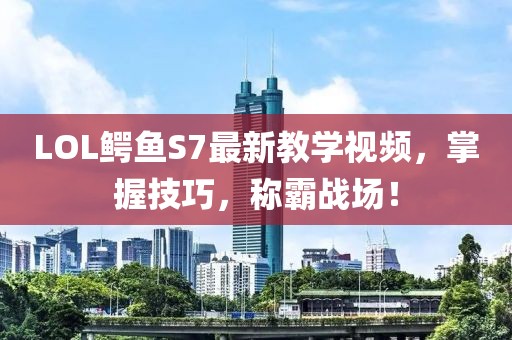 LOL鱷魚(yú)S7最新教學(xué)視頻，掌握技巧，稱(chēng)霸戰(zhàn)場(chǎng)！