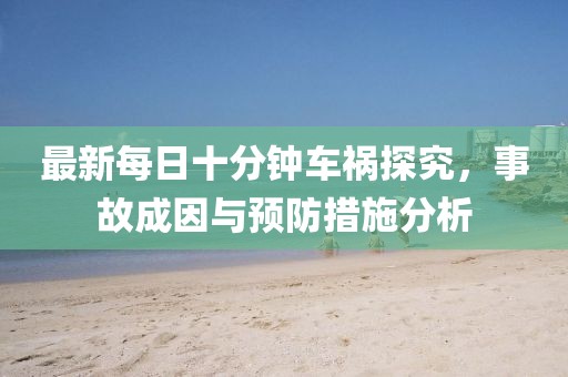 最新每日十分鐘車(chē)禍探究，事故成因與預(yù)防措施分析