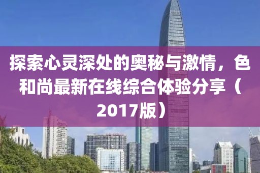 探索心靈深處的奧秘與激情，色和尚最新在線綜合體驗分享（2017版）