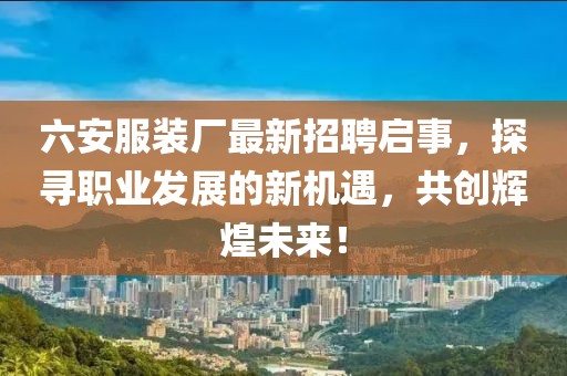 六安服裝廠最新招聘啟事，探尋職業(yè)發(fā)展的新機(jī)遇，共創(chuàng)輝煌未來(lái)！