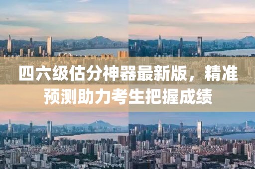 四六級(jí)估分神器最新版，精準(zhǔn)預(yù)測(cè)助力考生把握成績(jī)