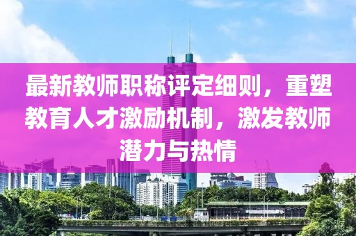 最新教師職稱評定細(xì)則，重塑教育人才激勵(lì)機(jī)制，激發(fā)教師潛力與熱情