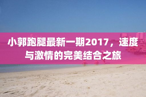 小郭跑腿最新一期2017，速度與激情的完美結(jié)合之旅