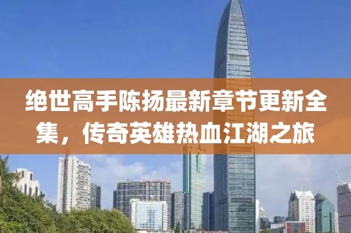 絕世高手陳揚最新章節(jié)更新全集，傳奇英雄熱血江湖之旅