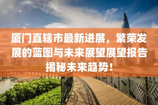 廈門直轄市最新進(jìn)展，繁榮發(fā)展的藍(lán)圖與未來展望展望報(bào)告揭秘未來趨勢！