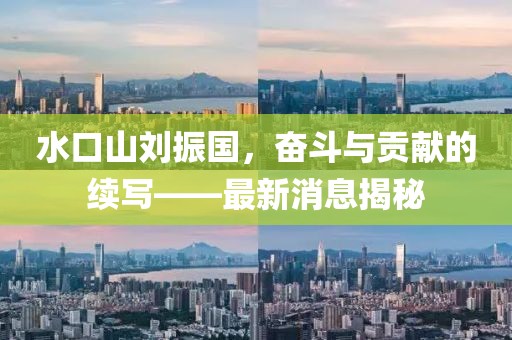 水口山劉振國，奮斗與貢獻(xiàn)的續(xù)寫——最新消息揭秘