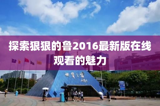 探索狠狠的魯2016最新版在線觀看的魅力