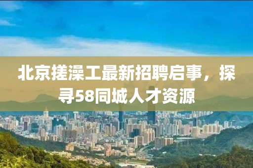 北京搓澡工最新招聘啟事，探尋58同城人才資源