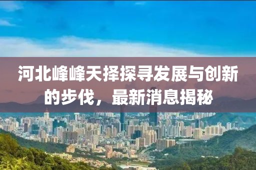 河北峰峰天擇探尋發(fā)展與創(chuàng)新的步伐，最新消息揭秘