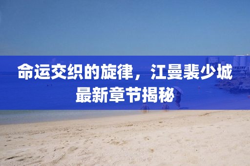 命運(yùn)交織的旋律，江曼裴少城最新章節(jié)揭秘