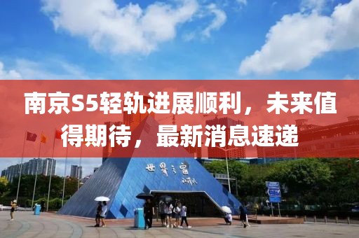 南京S5輕軌進(jìn)展順利，未來值得期待，最新消息速遞