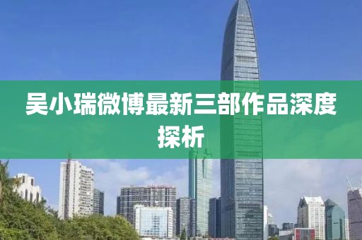 吳小瑞微博最新三部作品深度探析