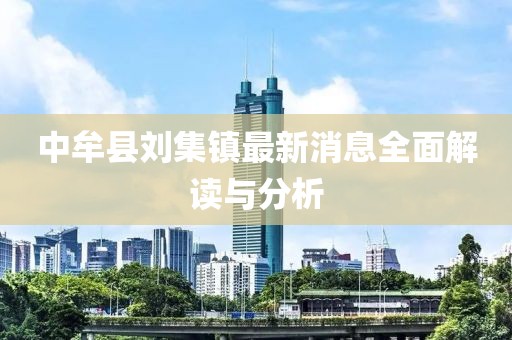 中牟縣劉集鎮(zhèn)最新消息全面解讀與分析