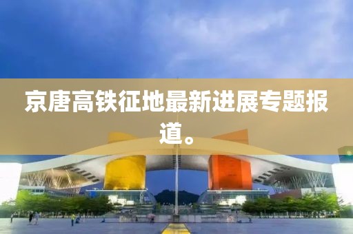 京唐高鐵征地最新進(jìn)展專題報(bào)道。