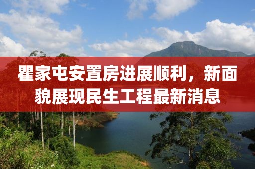 瞿家屯安置房進展順利，新面貌展現(xiàn)民生工程最新消息